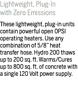 Lightweight, Plug-In with Zero Emissions These lightweight, plug-in units contain powerful open 0PSI operating heaters. Use any combination of 5/8” heat transfer hose. Hydro 200 thaws up to 200 sq. ft. Warms/Cures up to 800 sq. ft. of concrete with a single 120 Volt power supply.